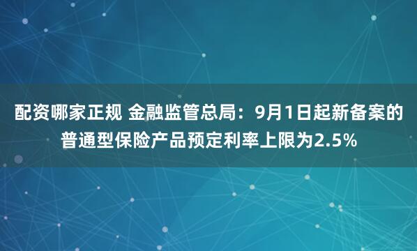 配资哪家正规 金融监管总局：9月1日起新备案的普通型保险产品预定利率上限为2.5%