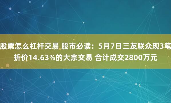 股票怎么杠杆交易 股市必读：5月7日三友联众现3笔折价14.63%的大宗交易 合计成交2800万元