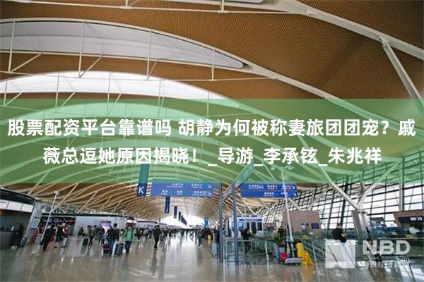 股票配资平台靠谱吗 胡静为何被称妻旅团团宠？戚薇总逗她原因揭晓！_导游_李承铉_朱兆祥