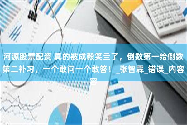 河源股票配资 真的被成毅笑亖了，倒数第一给倒数第二补习，一个敢问一个敢答！_张智霖_错误_内容