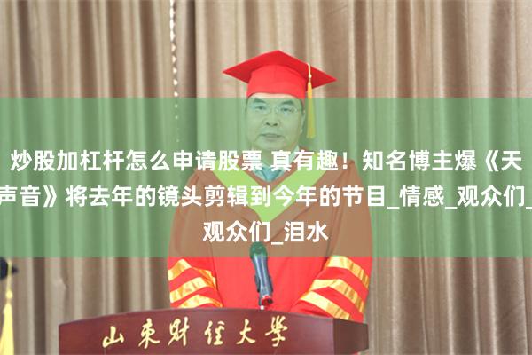 炒股加杠杆怎么申请股票 真有趣！知名博主爆《天赐的声音》将去年的镜头剪辑到今年的节目_情感_观众们_泪水