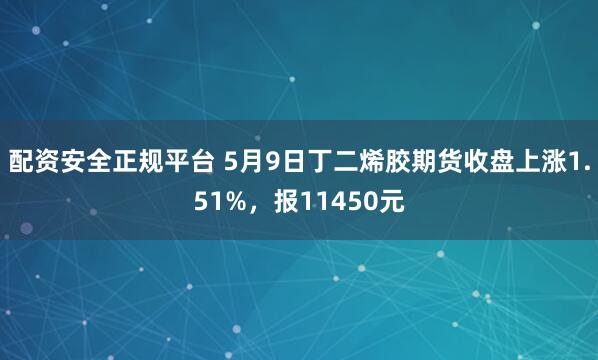 配资安全正规平台 5月9日丁二烯胶期货收盘上涨1.51%，报11450元
