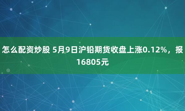 怎么配资炒股 5月9日沪铅期货收盘上涨0.12%，报16805元