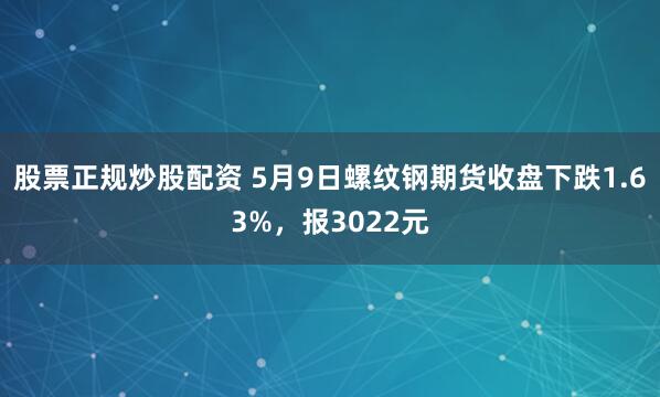 股票正规炒股配资 5月9日螺纹钢期货收盘下跌1.63%，报3022元