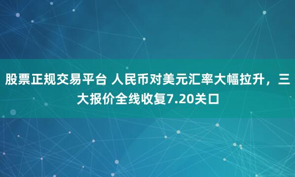 股票正规交易平台 人民币对美元汇率大幅拉升，三大报价全线收复7.20关口