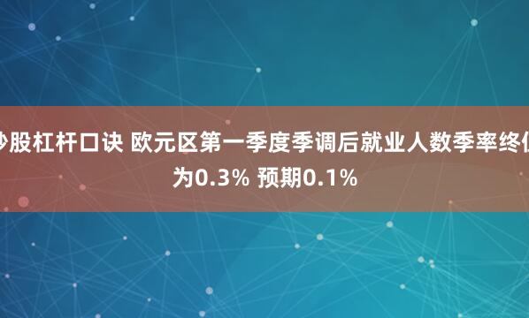 炒股杠杆口诀 欧元区第一季度季调后就业人数季率终值为0.3% 预期0.1%