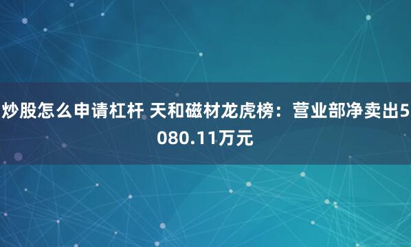 炒股怎么申请杠杆 天和磁材龙虎榜：营业部净卖出5080.11万元