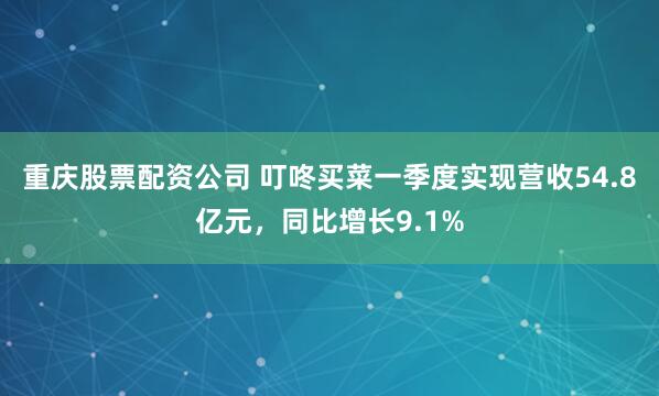 重庆股票配资公司 叮咚买菜一季度实现营收54.8亿元，同比增长9.1%