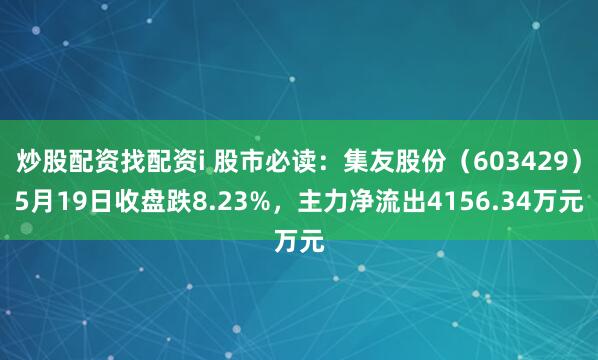 炒股配资找配资i 股市必读：集友股份（603429）5月19日收盘跌8.23%，主力净流出4156.34万元