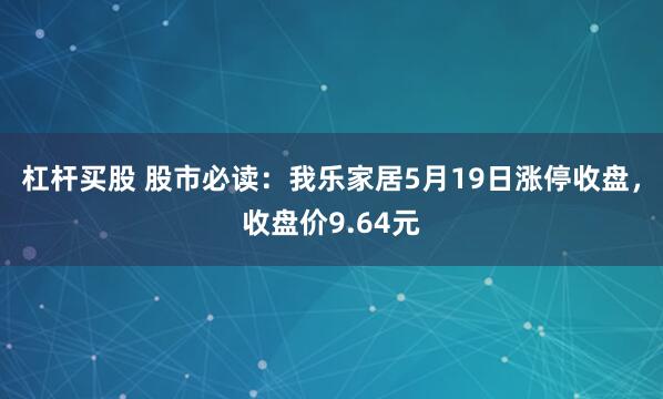 杠杆买股 股市必读：我乐家居5月19日涨停收盘，收盘价9.64元