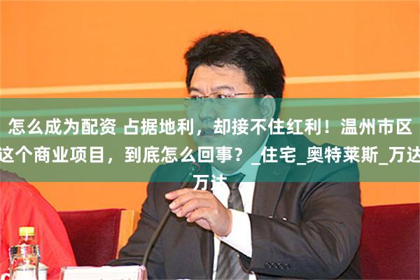 怎么成为配资 占据地利，却接不住红利！温州市区这个商业项目，到底怎么回事？_住宅_奥特莱斯_万达
