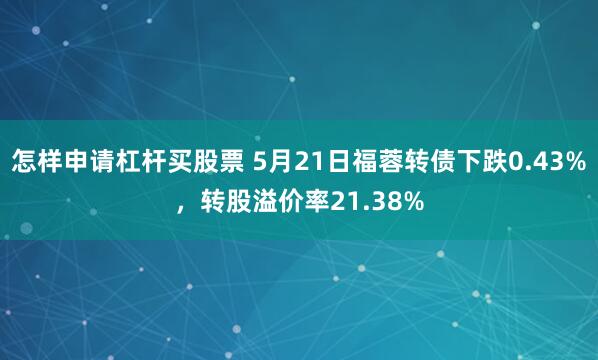怎样申请杠杆买股票 5月21日福蓉转债下跌0.43%，转股溢价率21.38%