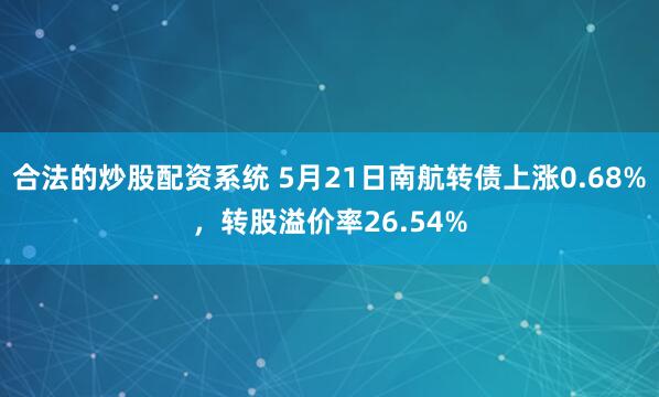 合法的炒股配资系统 5月21日南航转债上涨0.68%，转股溢价率26.54%