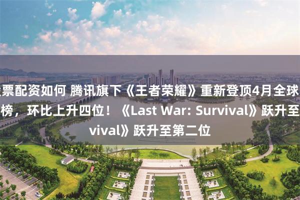 股票配资如何 腾讯旗下《王者荣耀》重新登顶4月全球手游收入榜，环比上升四位！《Last War: Survival》跃升至第二位
