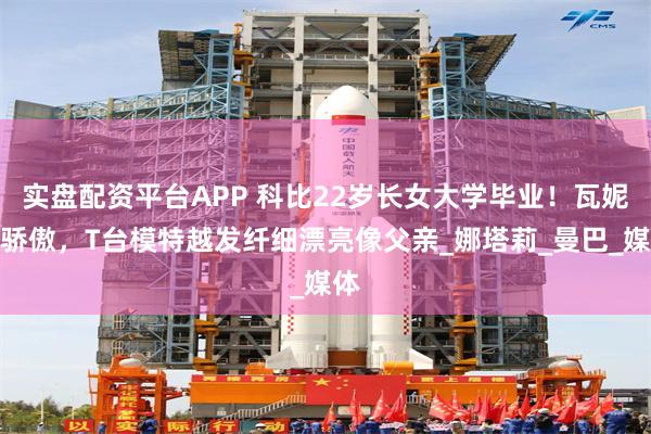 实盘配资平台APP 科比22岁长女大学毕业！瓦妮莎骄傲，T台模特越发纤细漂亮像父亲_娜塔莉_曼巴_媒体
