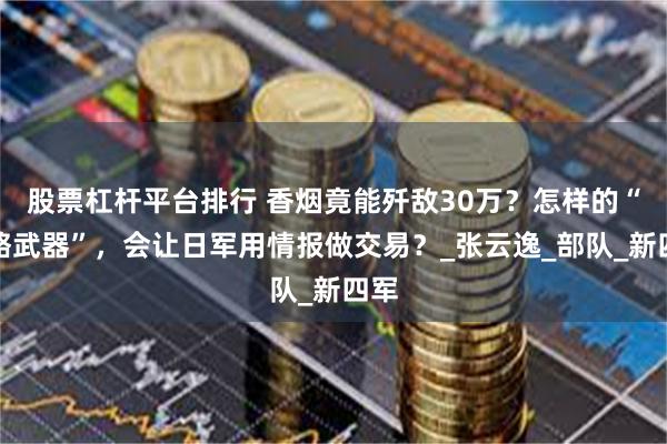 股票杠杆平台排行 香烟竟能歼敌30万？怎样的“战略武器”，会让日军用情报做交易？_张云逸_部队_新四军