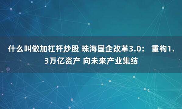 什么叫做加杠杆炒股 珠海国企改革3.0： 重构1.3万亿资产 向未来产业集结