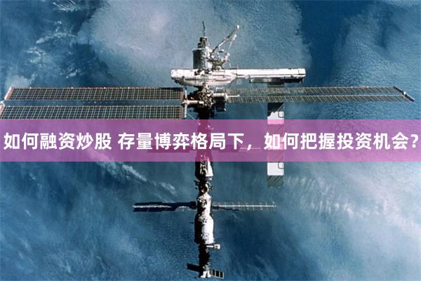 如何融资炒股 存量博弈格局下，如何把握投资机会？