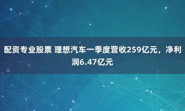 配资专业股票 理想汽车一季度营收259亿元，净利润6.47亿元