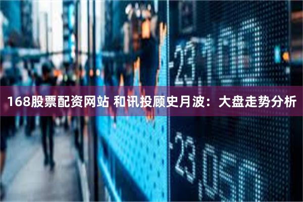 168股票配资网站 和讯投顾史月波：大盘走势分析