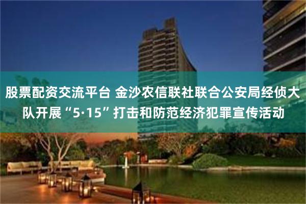 股票配资交流平台 金沙农信联社联合公安局经侦大队开展“5·15”打击和防范经济犯罪宣传活动