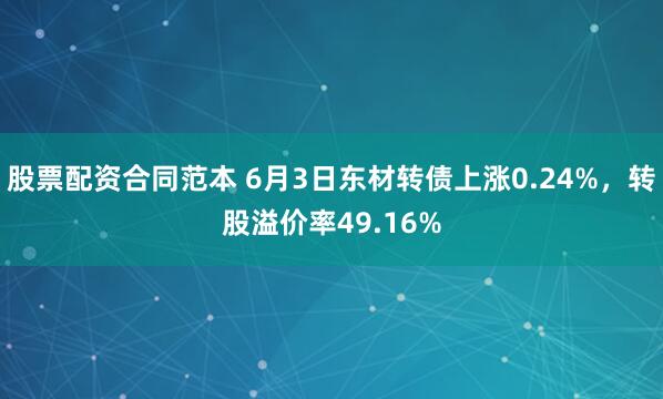 股票配资合同范本 6月3日东材转债上涨0.24%，转股溢价率49.16%
