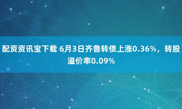 配资资讯宝下载 6月3日齐鲁转债上涨0.36%，转股溢价率0.09%