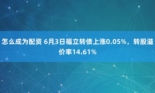 怎么成为配资 6月3日福立转债上涨0.05%，转股溢价率14.61%