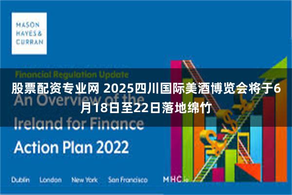 股票配资专业网 2025四川国际美酒博览会将于6月18日至22日落地绵竹