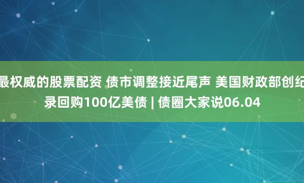 最权威的股票配资 债市调整接近尾声 美国财政部创纪录回购100亿美债 | 债圈大家说06.04