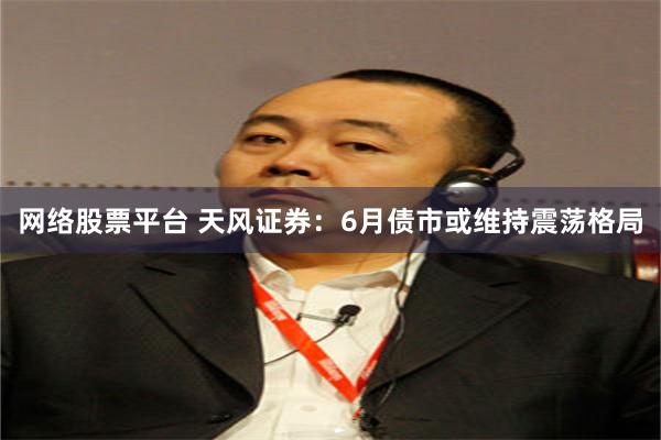 网络股票平台 天风证券：6月债市或维持震荡格局