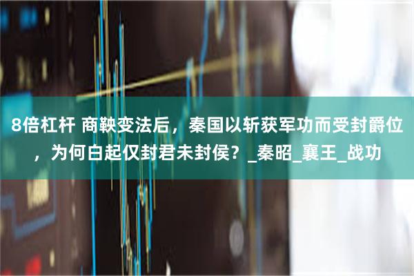 8倍杠杆 商鞅变法后，秦国以斩获军功而受封爵位，为何白起仅封君未封侯？_秦昭_襄王_战功