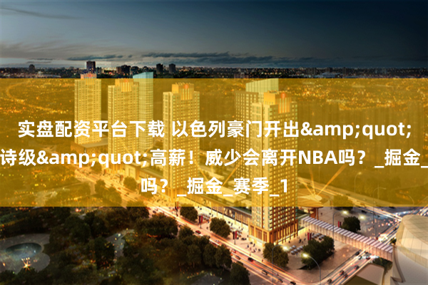 实盘配资平台下载 以色列豪门开出&quot;欧洲史诗级&quot;高薪！威少会离开NBA吗？_掘金_赛季_1