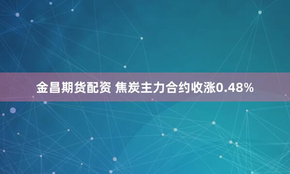 金昌期货配资 焦炭主力合约收涨0.48%