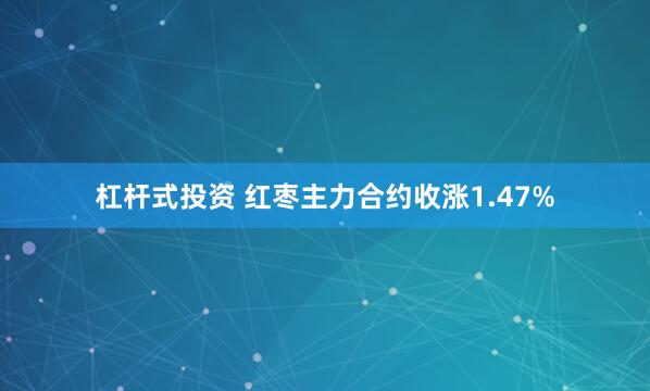 杠杆式投资 红枣主力合约收涨1.47%