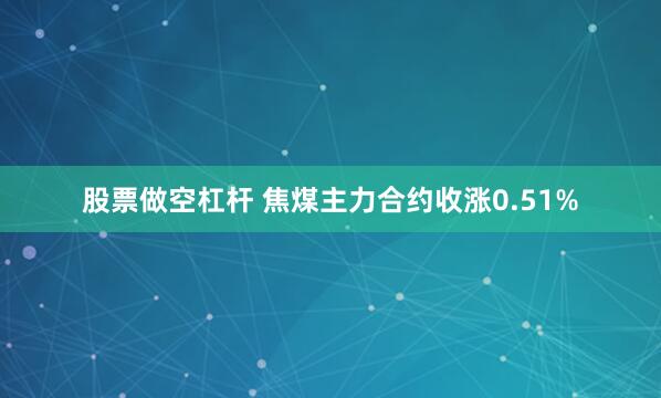 股票做空杠杆 焦煤主力合约收涨0.51%