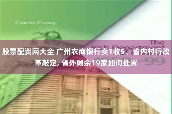 股票配资网大全 广州农商银行卖1收5、省内村行改革敲定, 省外剩余19家如何处置