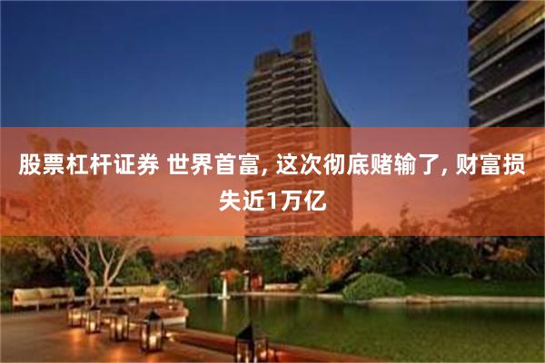 股票杠杆证券 世界首富, 这次彻底赌输了, 财富损失近1万亿