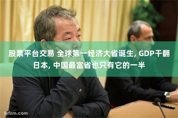 股票平台交易 全球第一经济大省诞生, GDP干翻日本, 中国最富省也只有它的一半