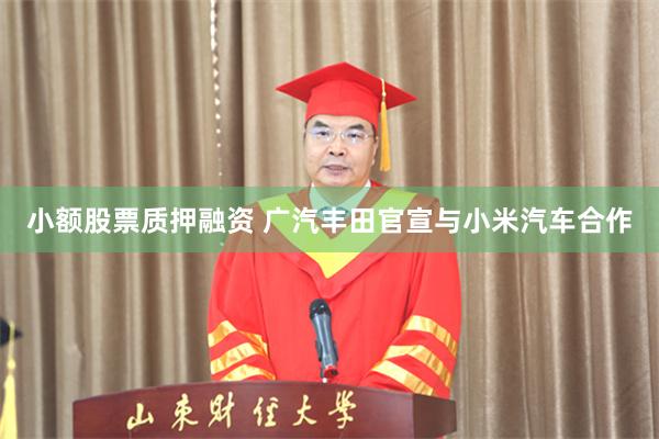 小额股票质押融资 广汽丰田官宣与小米汽车合作