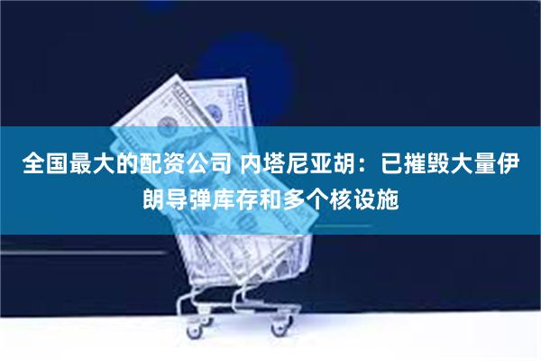 全国最大的配资公司 内塔尼亚胡：已摧毁大量伊朗导弹库存和多个核设施