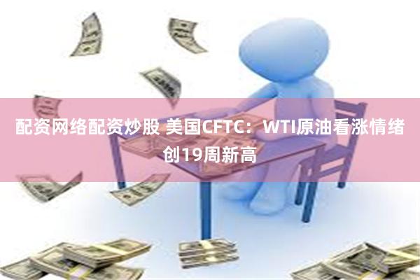 配资网络配资炒股 美国CFTC：WTI原油看涨情绪创19周新高