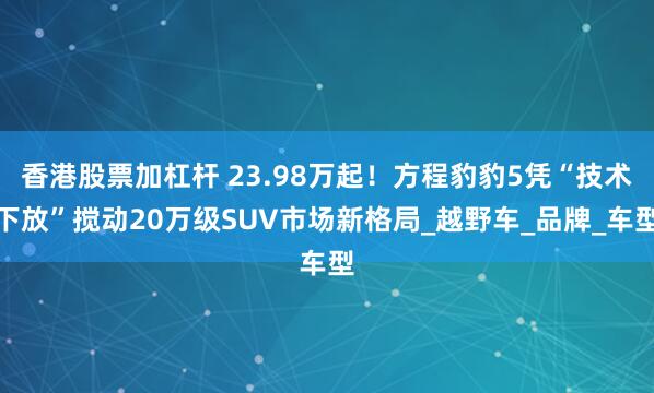 香港股票加杠杆 23.98万起！方程豹豹5凭“技术下放”搅动20万级SUV市场新格局_越野车_品牌_车型