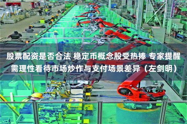 股票配资是否合法 稳定币概念股受热捧 专家提醒需理性看待市场炒作与支付场景差异（左剑明）