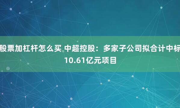 股票加杠杆怎么买 中超控股：多家子公司拟合计中标10.61亿元项目