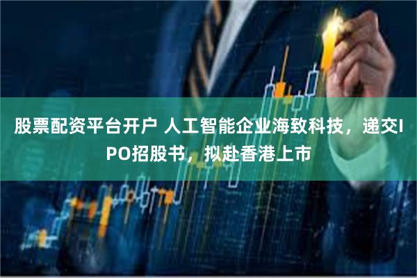 股票配资平台开户 人工智能企业海致科技，递交IPO招股书，拟赴香港上市
