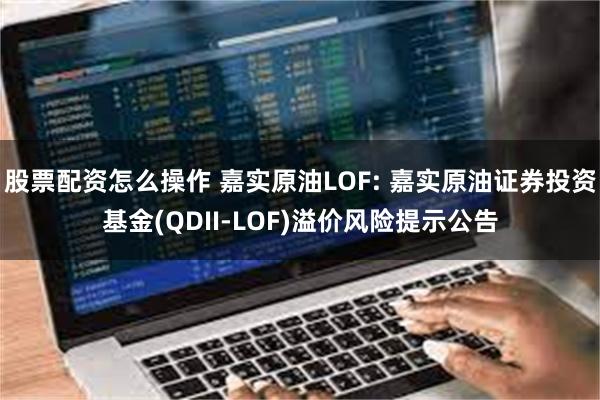 股票配资怎么操作 嘉实原油LOF: 嘉实原油证券投资基金(QDII-LOF)溢价风险提示公告
