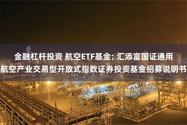 金融杠杆投资 航空ETF基金: 汇添富国证通用航空产业交易型开放式指数证券投资基金招募说明书