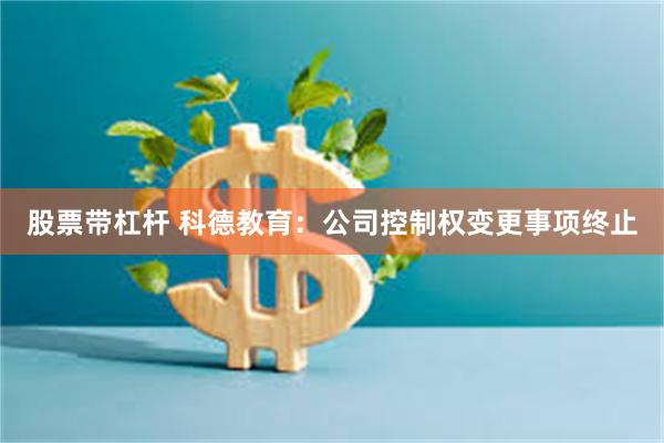 股票带杠杆 科德教育：公司控制权变更事项终止