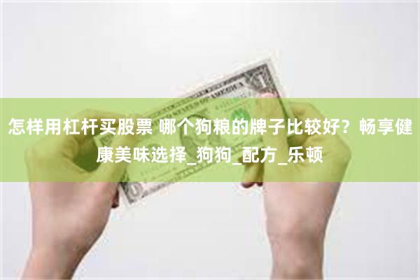 怎样用杠杆买股票 哪个狗粮的牌子比较好？畅享健康美味选择_狗狗_配方_乐顿